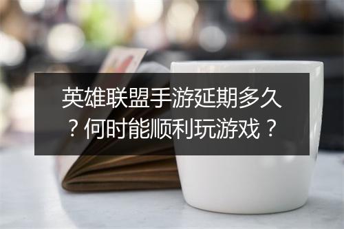英雄联盟手游延期多久？何时能顺利玩游戏？