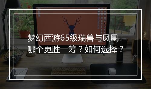 梦幻西游65级瑞兽与凤凰哪个更胜一筹？如何选择？