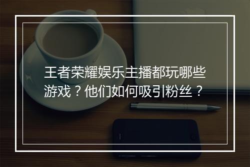 王者荣耀娱乐主播都玩哪些游戏？他们如何吸引粉丝？