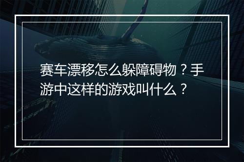 赛车漂移怎么躲障碍物？手游中这样的游戏叫什么？