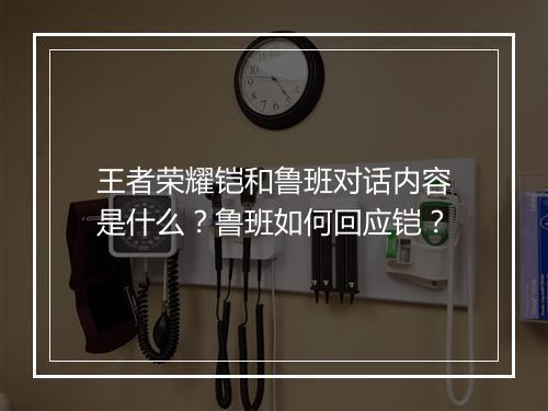 王者荣耀铠和鲁班对话内容是什么？鲁班如何回应铠？