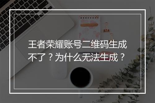 王者荣耀账号二维码生成不了？为什么无法生成？