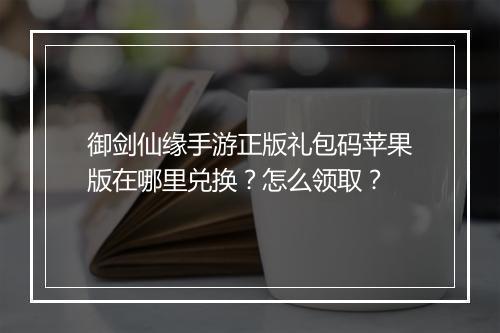 御剑仙缘手游正版礼包码苹果版在哪里兑换？怎么领取？