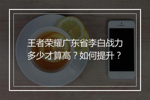 王者荣耀广东省李白战力多少才算高？如何提升？