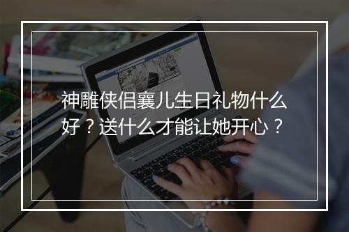 神雕侠侣襄儿生日礼物什么好？送什么才能让她开心？