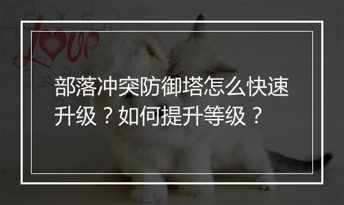 部落冲突防御塔怎么快速升级？如何提升等级？