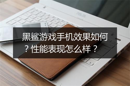 黑鲨游戏手机效果如何？性能表现怎么样？