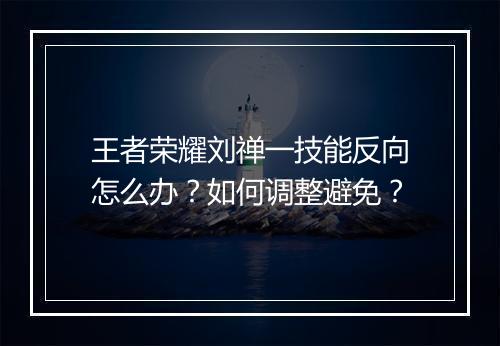 王者荣耀刘禅一技能反向怎么办？如何调整避免？