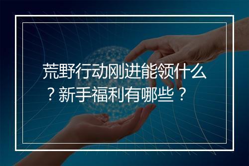 荒野行动刚进能领什么？新手福利有哪些？