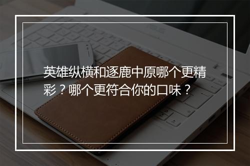英雄纵横和逐鹿中原哪个更精彩？哪个更符合你的口味？