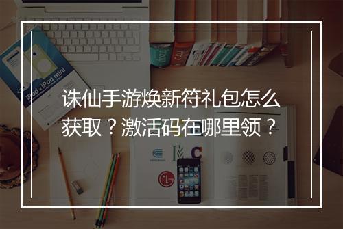 诛仙手游焕新符礼包怎么获取？激活码在哪里领？