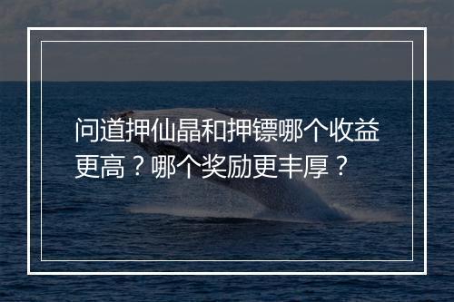 问道押仙晶和押镖哪个收益更高？哪个奖励更丰厚？