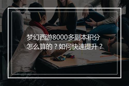 梦幻西游8000多副本积分怎么算的？如何快速提升？
