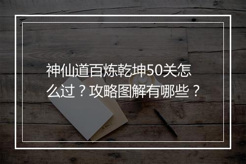神仙道百炼乾坤50关怎么过？攻略图解有哪些？