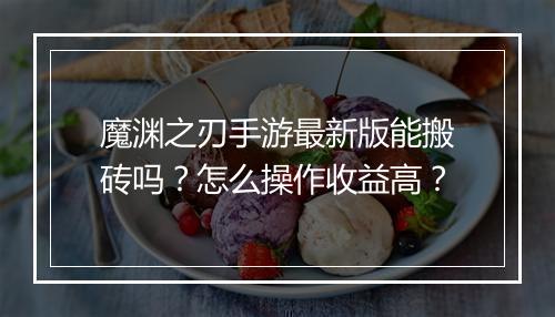 魔渊之刃手游最新版能搬砖吗？怎么操作收益高？