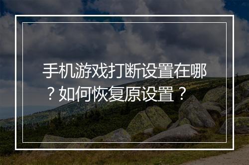 手机游戏打断设置在哪？如何恢复原设置？