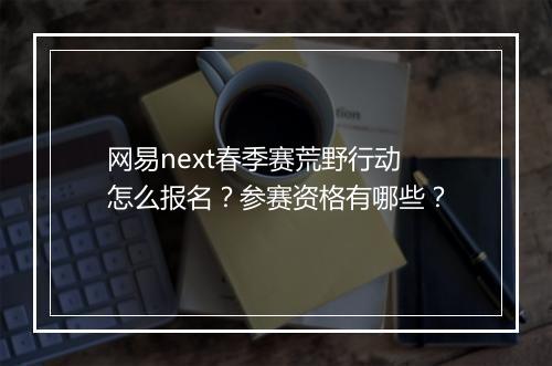 网易next春季赛荒野行动怎么报名？参赛资格有哪些？