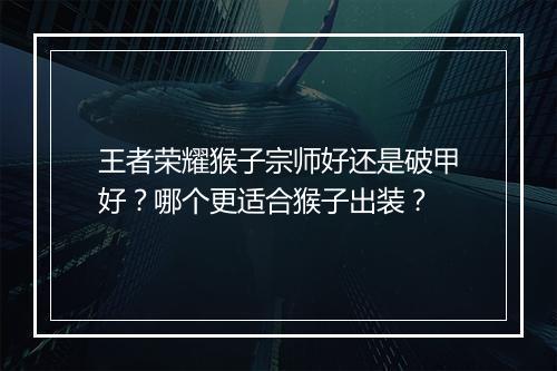 王者荣耀猴子宗师好还是破甲好？哪个更适合猴子出装？