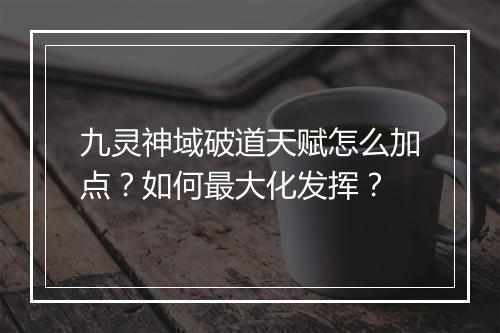 九灵神域破道天赋怎么加点？如何最大化发挥？