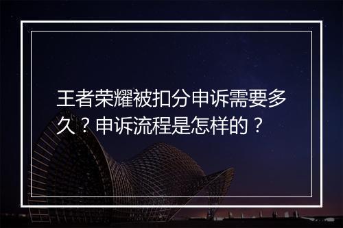 王者荣耀被扣分申诉需要多久？申诉流程是怎样的？