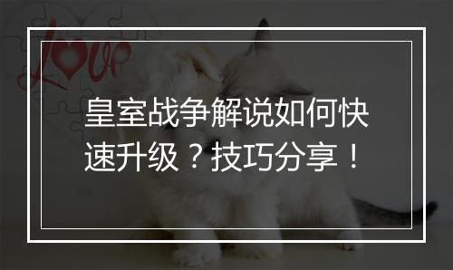 皇室战争解说如何快速升级？技巧分享！