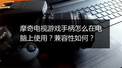 摩奇电视游戏手柄怎么在电脑上使用？兼容性如何？