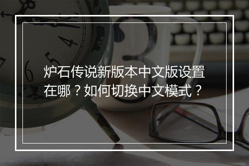 炉石传说新版本中文版设置在哪？如何切换中文模式？