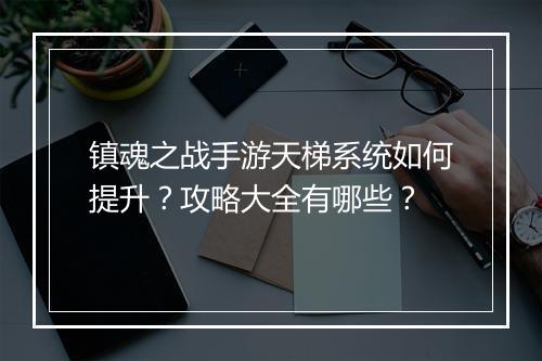 镇魂之战手游天梯系统如何提升？攻略大全有哪些？