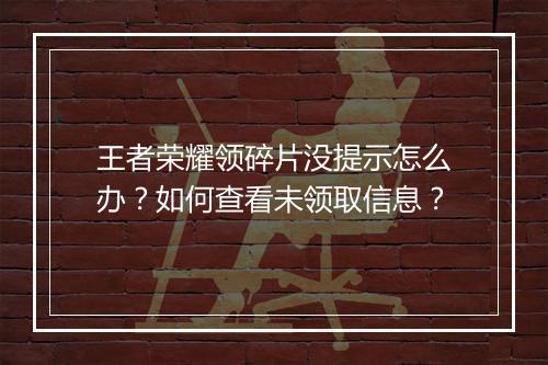 王者荣耀领碎片没提示怎么办？如何查看未领取信息？
