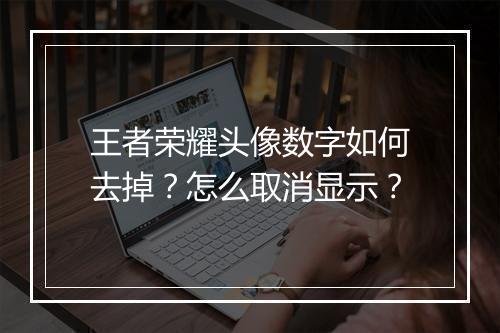 王者荣耀头像数字如何去掉？怎么取消显示？