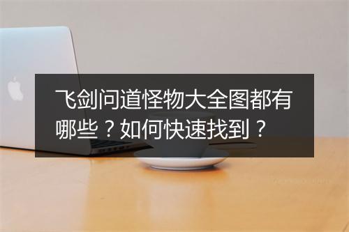 飞剑问道怪物大全图都有哪些？如何快速找到？