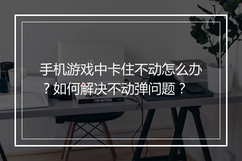 手机游戏中卡住不动怎么办？如何解决不动弹问题？