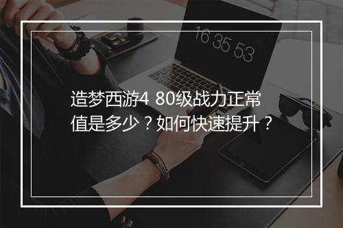造梦西游4 80级战力正常值是多少？如何快速提升？