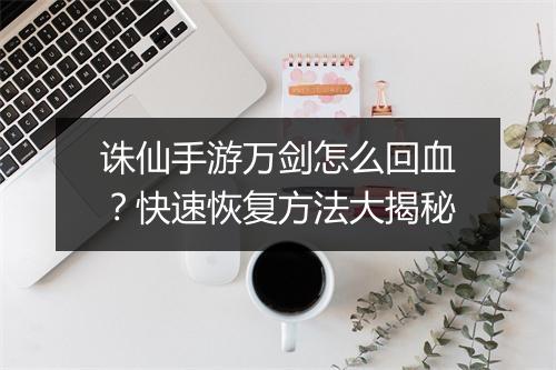 诛仙手游万剑怎么回血？快速恢复方法大揭秘