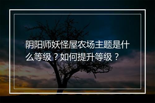 阴阳师妖怪屋农场主题是什么等级？如何提升等级？