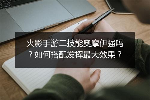 火影手游二技能奥摩伊强吗？如何搭配发挥最大效果？