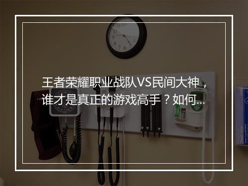 王者荣耀职业战队VS民间大神，谁才是真正的游戏高手？如何辨别？
