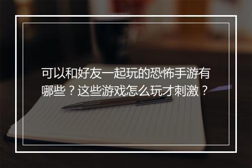 可以和好友一起玩的恐怖手游有哪些？这些游戏怎么玩才刺激？