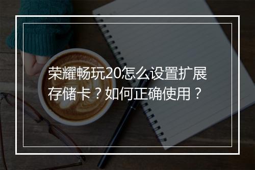 荣耀畅玩20怎么设置扩展存储卡？如何正确使用？