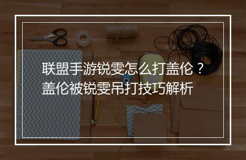 联盟手游锐雯怎么打盖伦？盖伦被锐雯吊打技巧解析