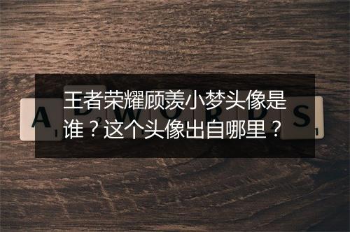 王者荣耀顾羡小梦头像是谁？这个头像出自哪里？
