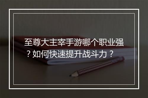 至尊大主宰手游哪个职业强？如何快速提升战斗力？