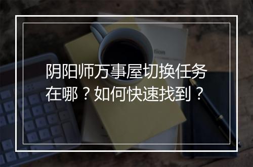 阴阳师万事屋切换任务在哪？如何快速找到？