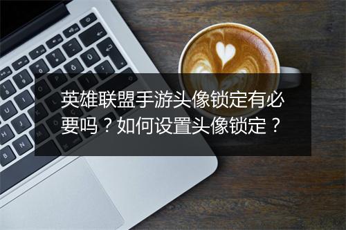 英雄联盟手游头像锁定有必要吗？如何设置头像锁定？
