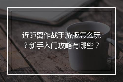 近距离作战手游版怎么玩？新手入门攻略有哪些？