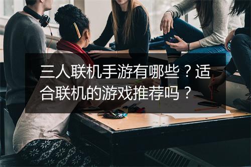 三人联机手游有哪些？适合联机的游戏推荐吗？