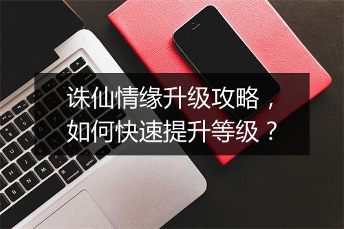 诛仙情缘升级攻略，如何快速提升等级？