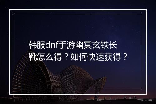 韩服dnf手游幽冥玄铁长靴怎么得？如何快速获得？