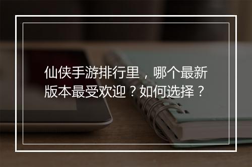 仙侠手游排行里，哪个最新版本最受欢迎？如何选择？