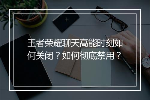 王者荣耀聊天高能时刻如何关闭？如何彻底禁用？